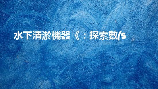水下清淤機器《：探索數(shù)字化時代下的淤泥處理技術革新！》